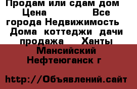 Продам или сдам дом › Цена ­ 500 000 - Все города Недвижимость » Дома, коттеджи, дачи продажа   . Ханты-Мансийский,Нефтеюганск г.